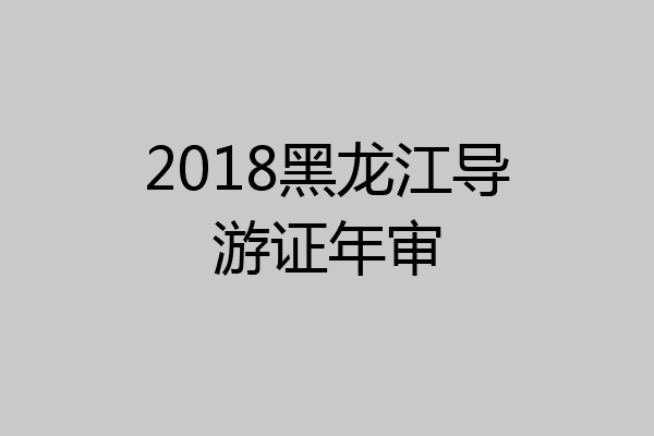 2018黑龙江导游证年审