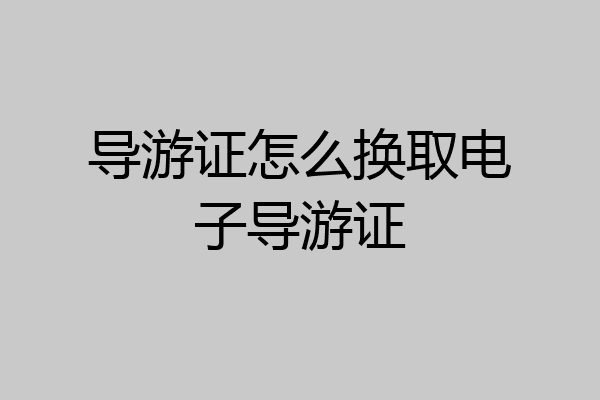 导游证怎么换取电子导游证