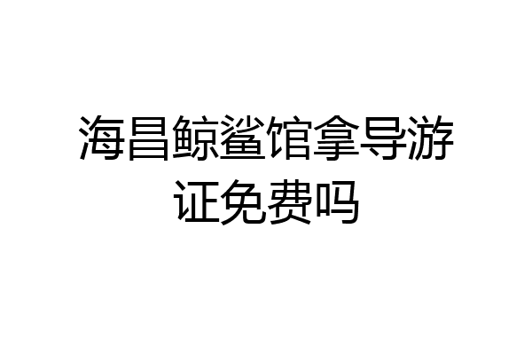 海昌鲸鲨馆拿导游证免费吗
