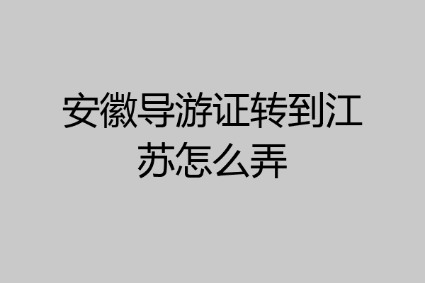 安徽导游证转到江苏怎么弄