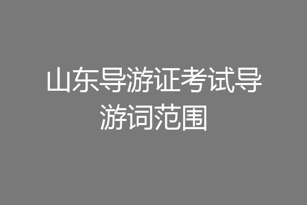 山东导游证考试导游词范围