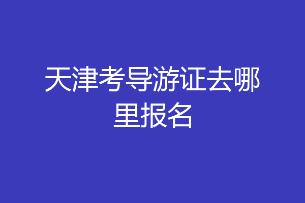 天津考导游证去哪里报名