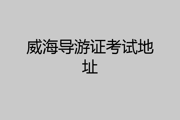 威海导游证考试地址