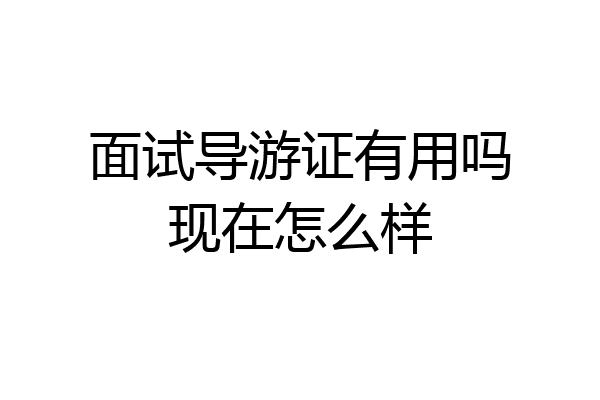 面试导游证有用吗现在怎么样
