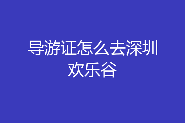导游证怎么去深圳欢乐谷