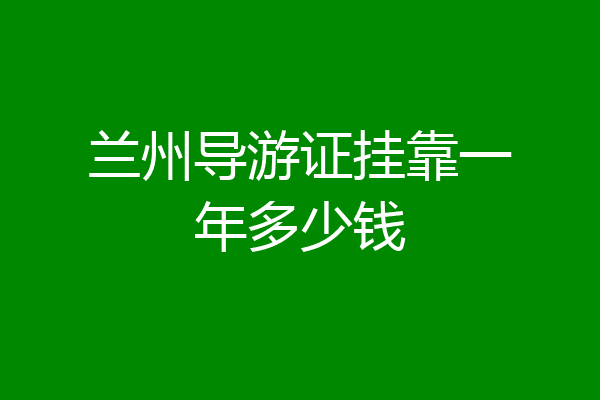 兰州导游证挂靠一年多少钱