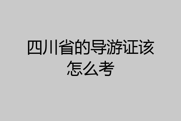 四川省的导游证该怎么考