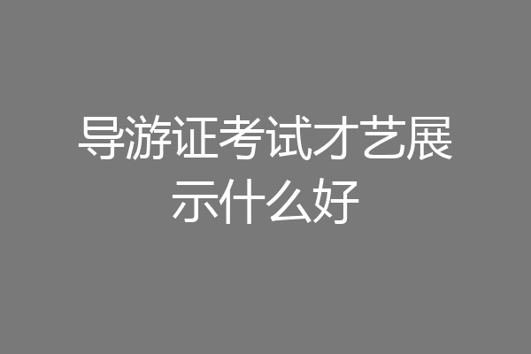 导游证考试才艺展示什么好