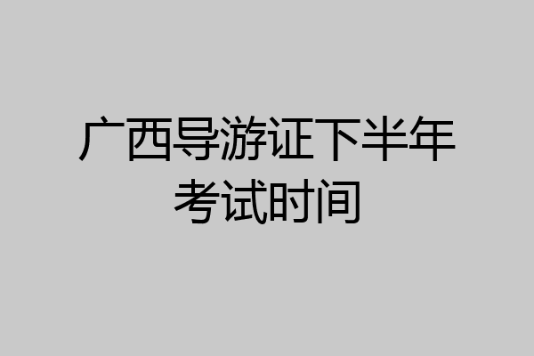 广西导游证下半年考试时间