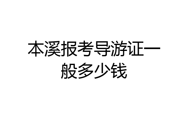 本溪报考导游证一般多少钱