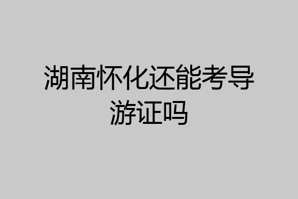 湖南怀化还能考导游证吗