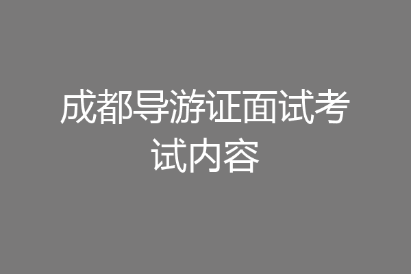 成都导游证面试考试内容