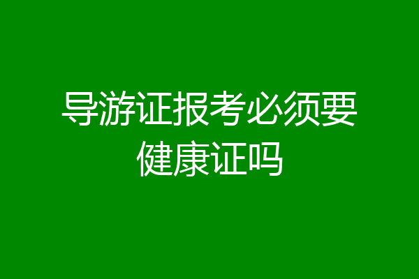 导游证报考必须要健康证吗