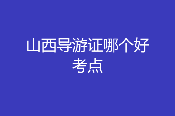 山西导游证哪个好考点