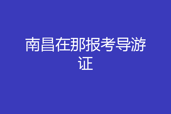 南昌在那报考导游证