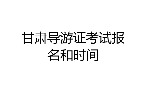甘肃导游证考试报名和时间
