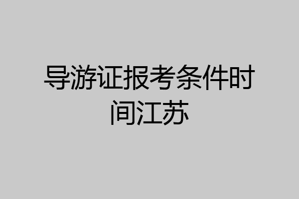 导游证报考条件时间江苏