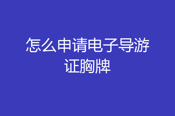 怎么申请电子导游证胸牌