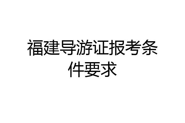 福建导游证报考条件要求