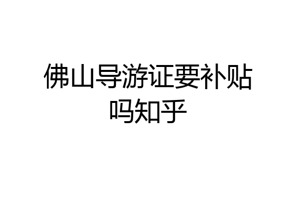 佛山导游证要补贴吗知乎