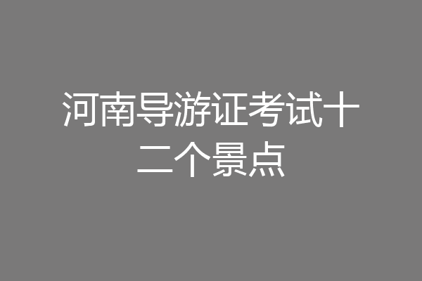 河南导游证考试十二个景点