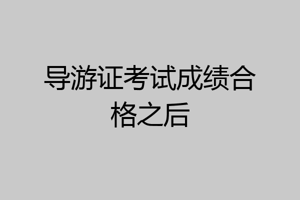 导游证考试成绩合格之后