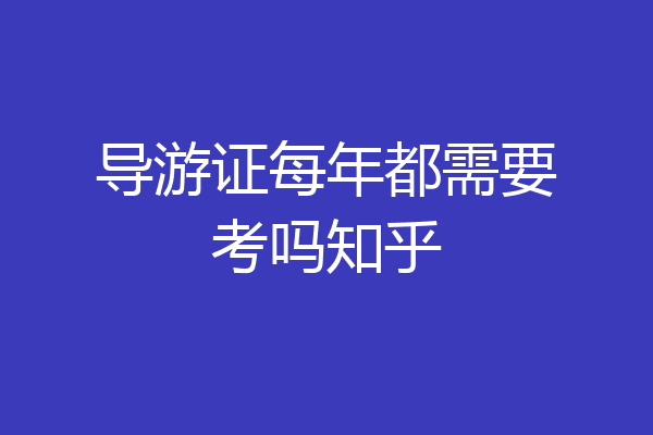 导游证每年都需要考吗知乎