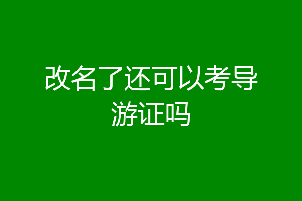 改名了还可以考导游证吗