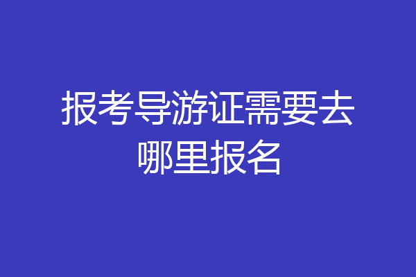 报考导游证需要去哪里报名