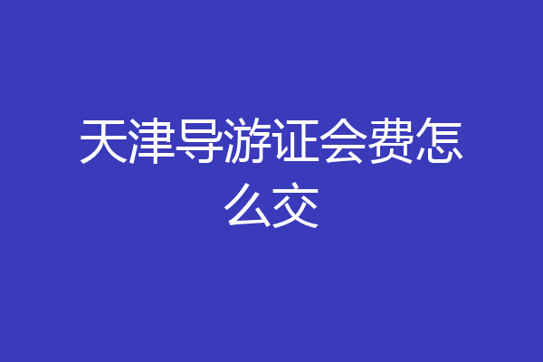 天津导游证会费怎么交