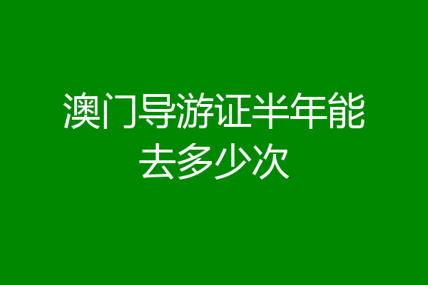澳门导游证半年能去多少次