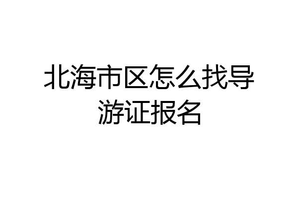 北海市区怎么找导游证报名
