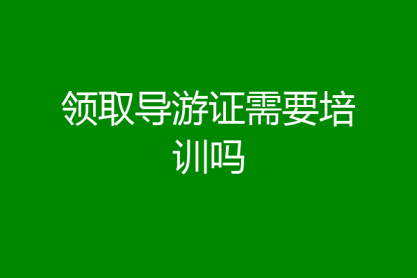 领取导游证需要培训吗