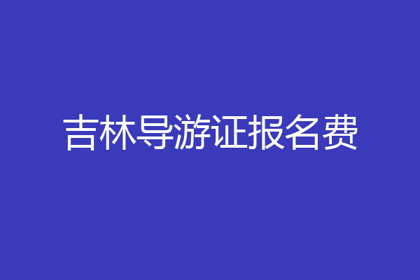 吉林导游证报名费