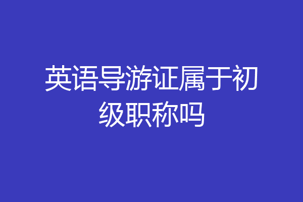 英语导游证属于初级职称吗