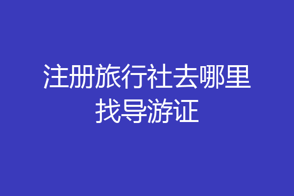 注册旅行社去哪里找导游证