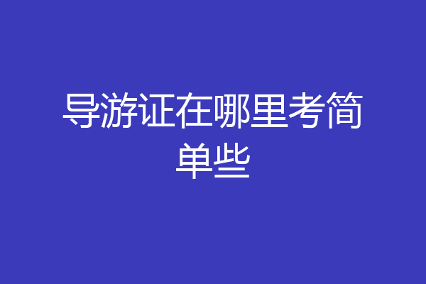 导游证在哪里考简单些