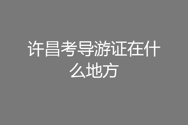 许昌考导游证在什么地方
