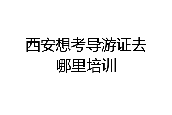 西安想考导游证去哪里培训