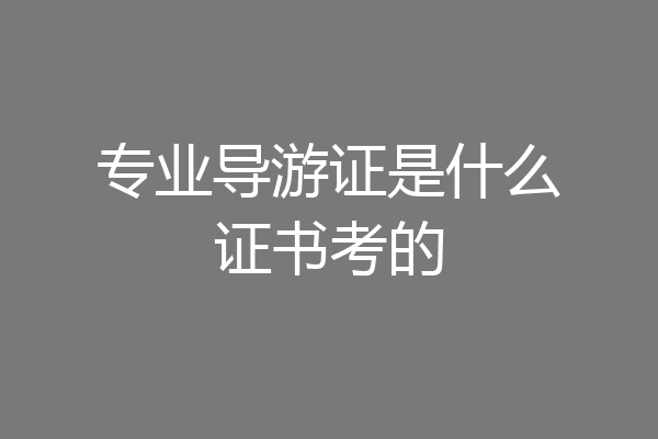 专业导游证是什么证书考的