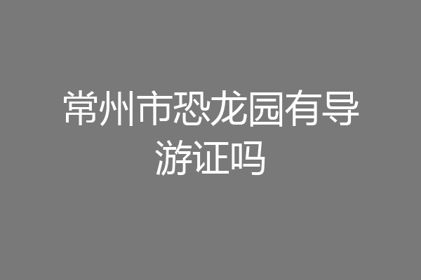 常州市恐龙园有导游证吗