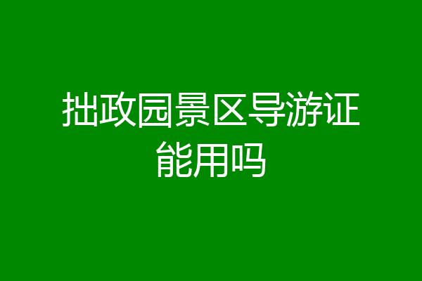 拙政园景区导游证能用吗