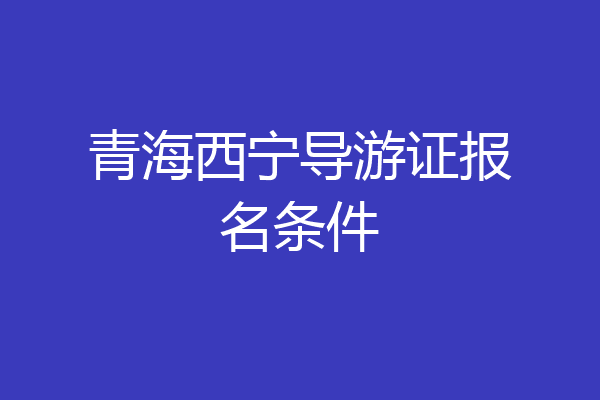 青海西宁导游证报名条件