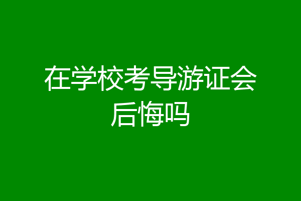 在学校考导游证会后悔吗