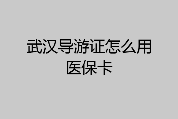 武汉导游证怎么用医保卡