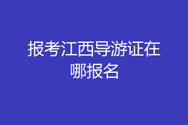 报考江西导游证在哪报名