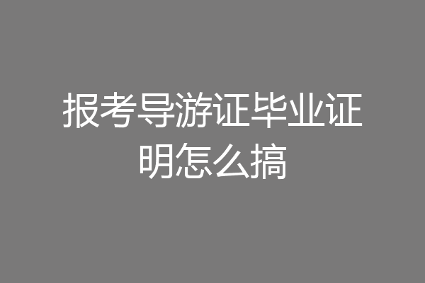 报考导游证毕业证明怎么搞