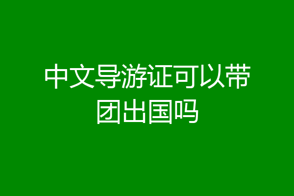 中文导游证可以带团出国吗