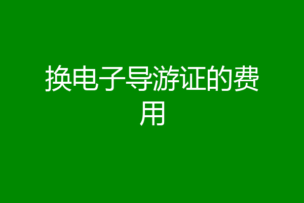 换电子导游证的费用