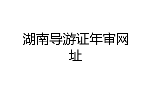 湖南导游证年审网址